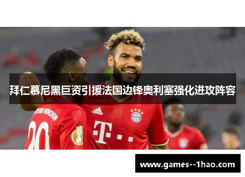 拜仁慕尼黑巨资引援法国边锋奥利塞强化进攻阵容