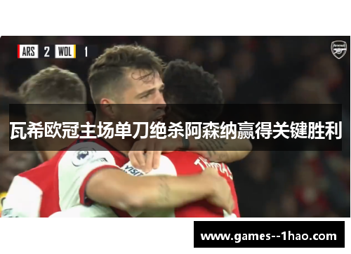 瓦希欧冠主场单刀绝杀阿森纳赢得关键胜利 瓦希欧冠主场单刀绝杀阿森纳赢得关键胜利