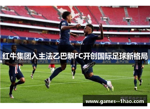 红牛集团入主法乙巴黎FC开创国际足球新格局 红牛集团入主法乙巴黎FC开创国际足球新格局