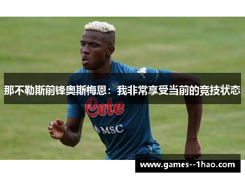那不勒斯前锋奥斯梅恩：我非常享受当前的竞技状态
