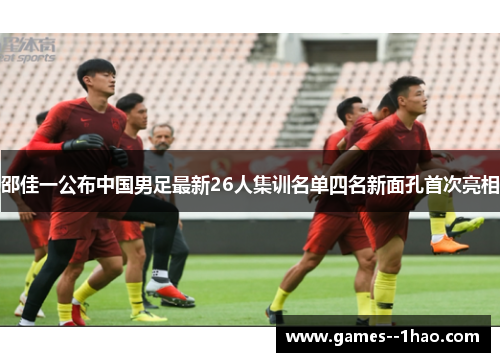 邵佳一公布中国男足最新26人集训名单四名新面孔首次亮相