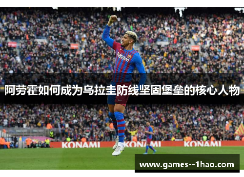 阿劳霍如何成为乌拉圭防线坚固堡垒的核心人物