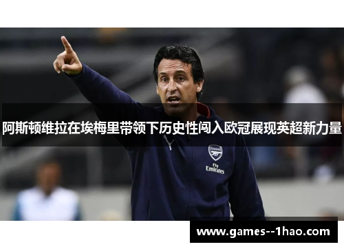 阿斯顿维拉在埃梅里带领下历史性闯入欧冠展现英超新力量