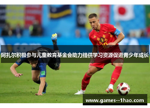 阿扎尔积极参与儿童教育基金会助力提供学习资源促进青少年成长