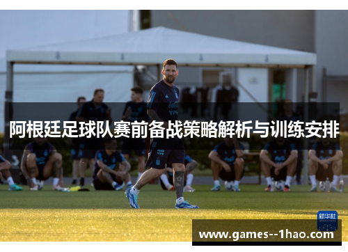 阿根廷足球队赛前备战策略解析与训练安排