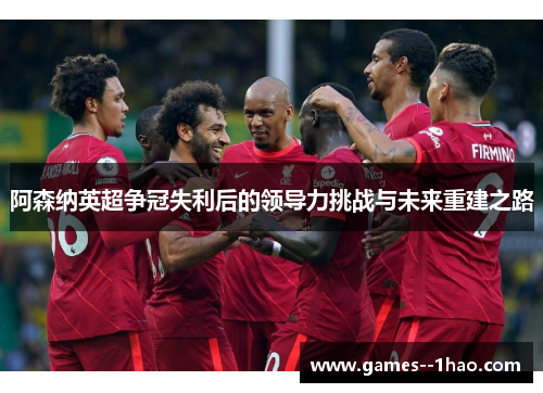 阿森纳英超争冠失利后的领导力挑战与未来重建之路