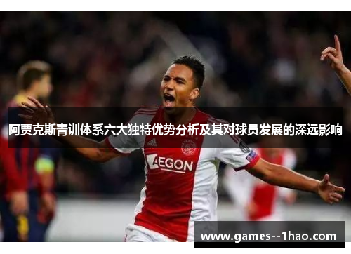阿贾克斯青训体系六大独特优势分析及其对球员发展的深远影响