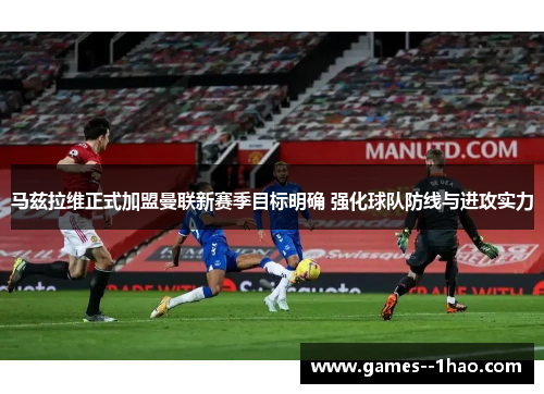 马兹拉维正式加盟曼联新赛季目标明确 强化球队防线与进攻实力