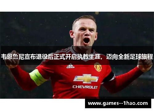 韦恩鲁尼宣布退役后正式开启执教生涯，迈向全新足球旅程