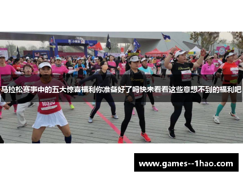 马拉松赛事中的五大惊喜福利你准备好了吗快来看看这些意想不到的福利吧