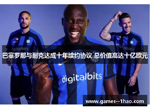 巴塞罗那与耐克达成十年续约协议 总价值高达十亿欧元 巴塞罗那与耐克达成十年续约协议 总价值高达十亿欧元
